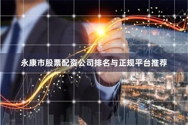 永康市股票配资公司排名与正规平台推荐