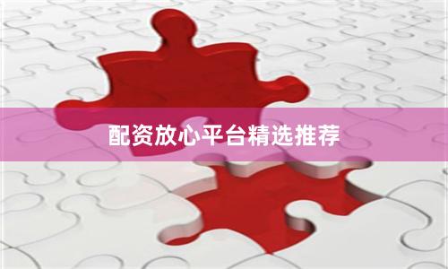 配资放心平台精选推荐