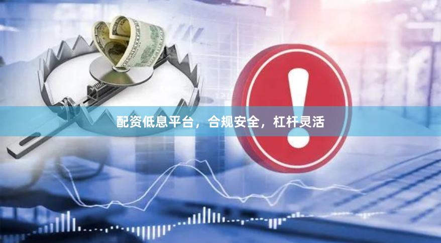 配资低息平台，合规安全，杠杆灵活