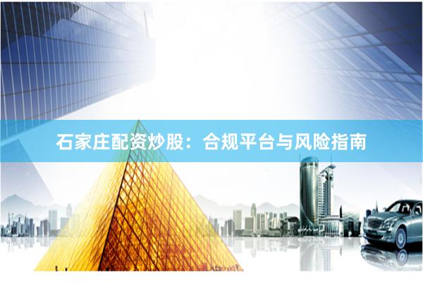 石家庄配资炒股：合规平台与风险指南