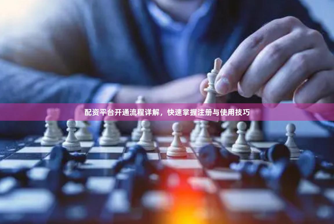 配资平台开通流程详解，快速掌握注册与使用技巧