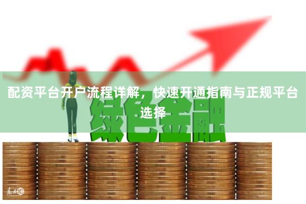 配资平台开户流程详解,快速开通指南与正规平台选择