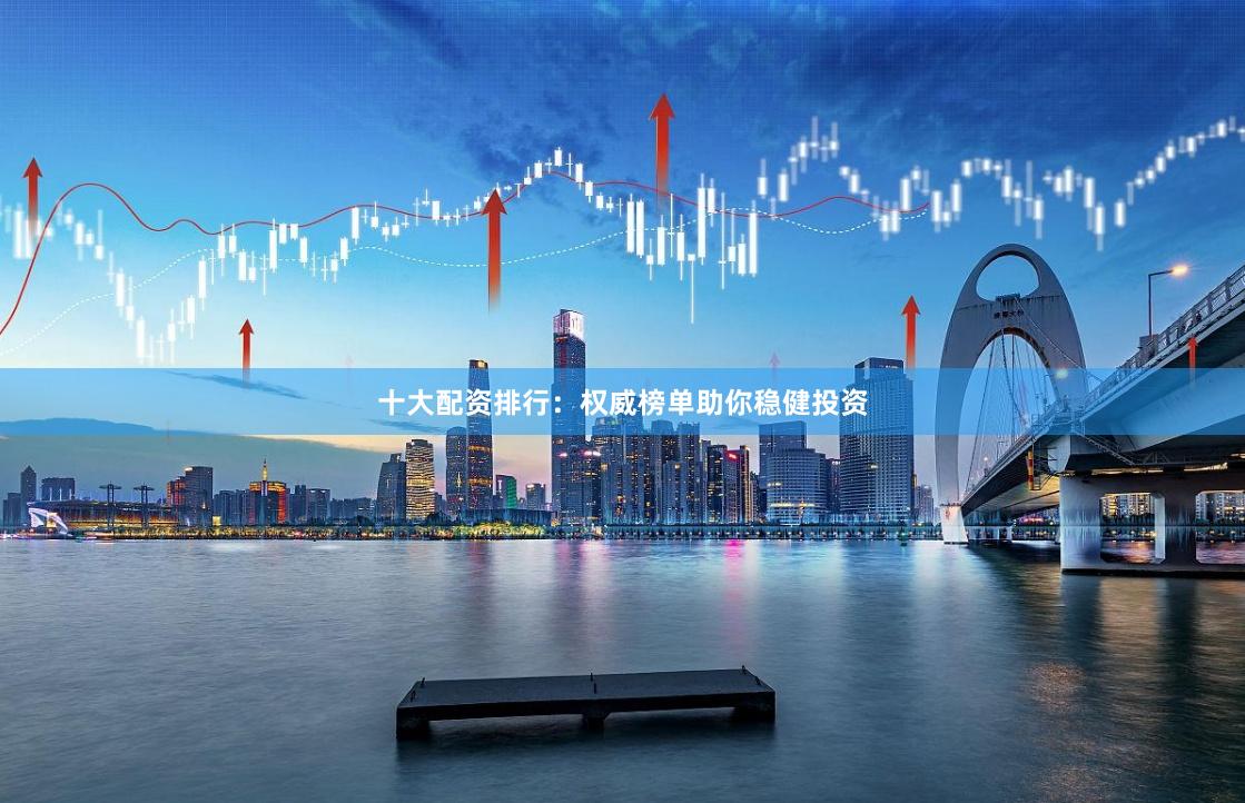 十大配资排行：权威榜单助你稳健投资