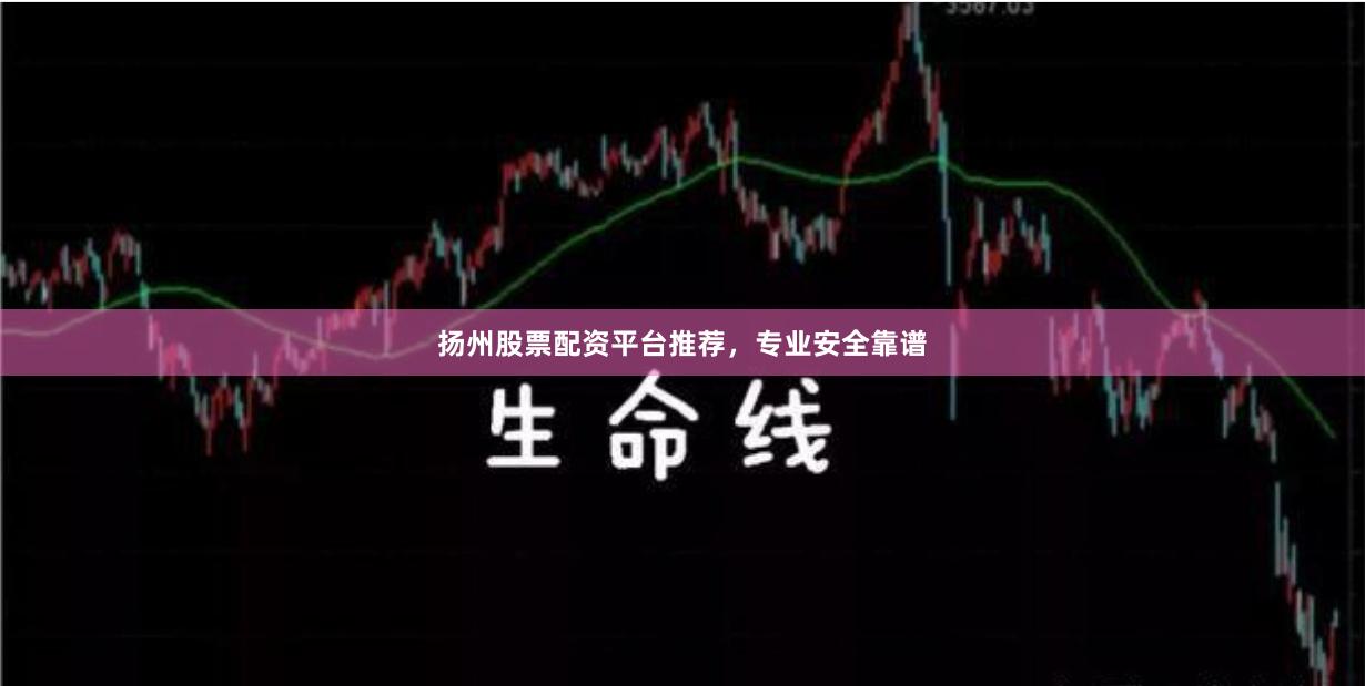 扬州股票配资平台推荐，专业安全靠谱
