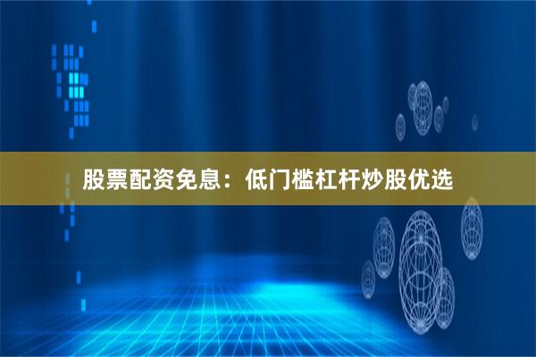 股票配资免息：低门槛杠杆炒股优选