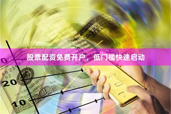 股票配资免费开户，低门槛快速启动