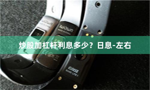 炒股加杠杆利息多少？日息-左右