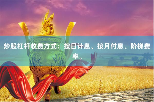 炒股杠杆收费方式：按日计息、按月付息、阶梯费率。