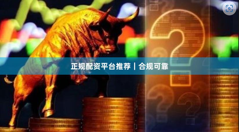 正规配资平台推荐｜合规可靠