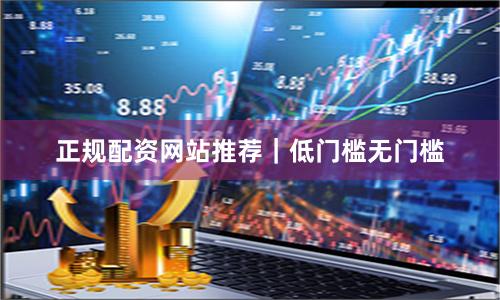 正规配资网站推荐｜低门槛无门槛