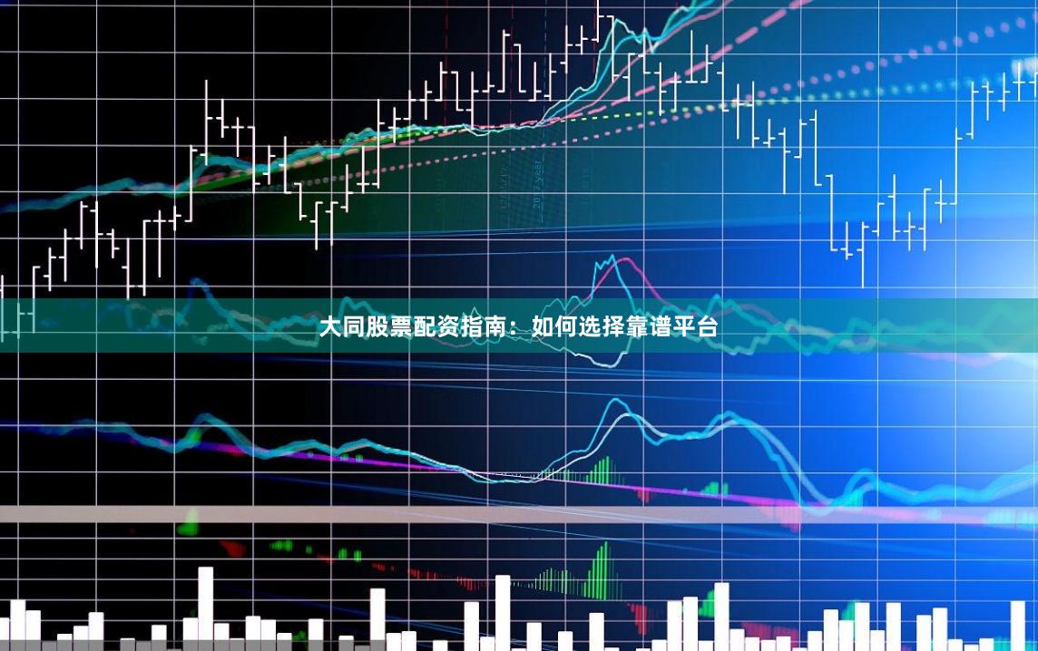 大同股票配资指南：如何选择靠谱平台
