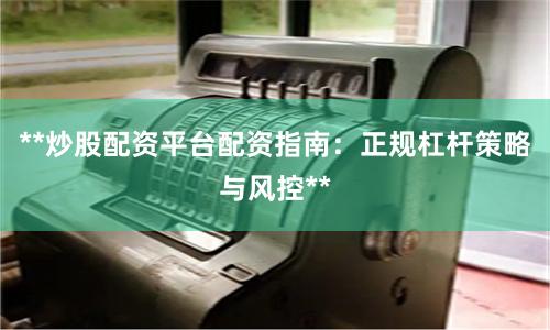 **炒股配资平台配资指南：正规杠杆策略与风控**