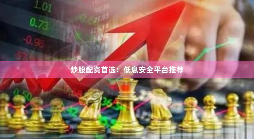 炒股配资首选：低息安全平台推荐