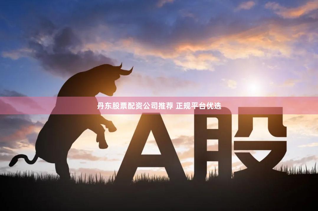 丹东股票配资公司推荐 正规平台优选