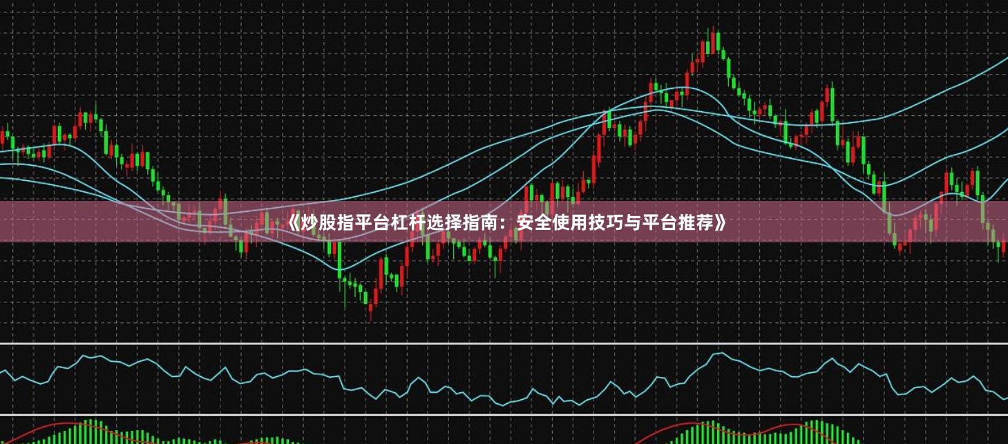 《炒股指平台杠杆选择指南：安全使用技巧与平台推荐》