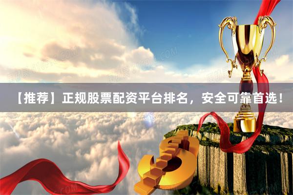 【推荐】正规股票配资平台排名，安全可靠首选！