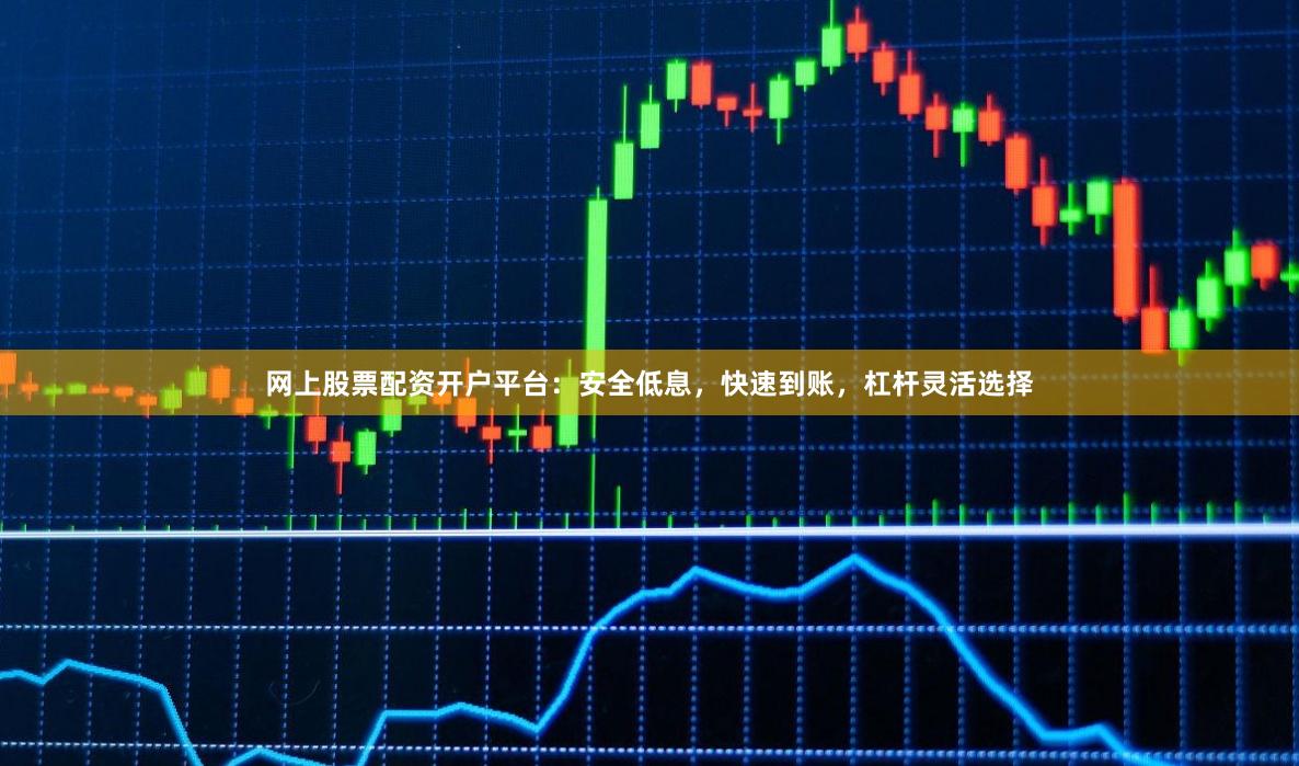 网上股票配资开户平台：安全低息，快速到账，杠杆灵活选择