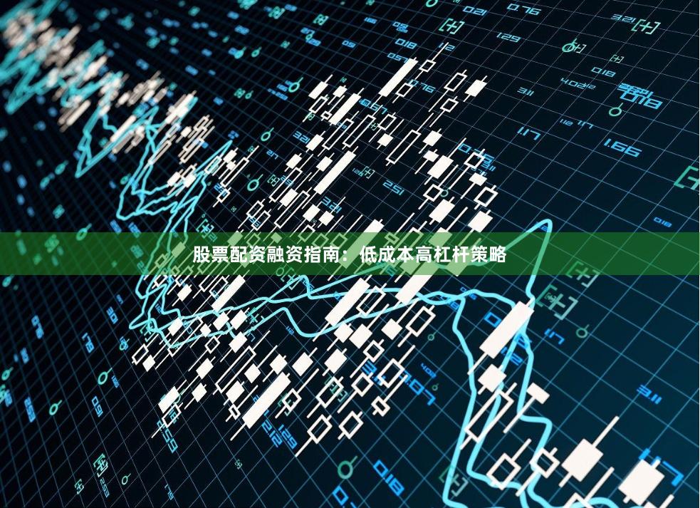 股票配资融资指南：低成本高杠杆策略