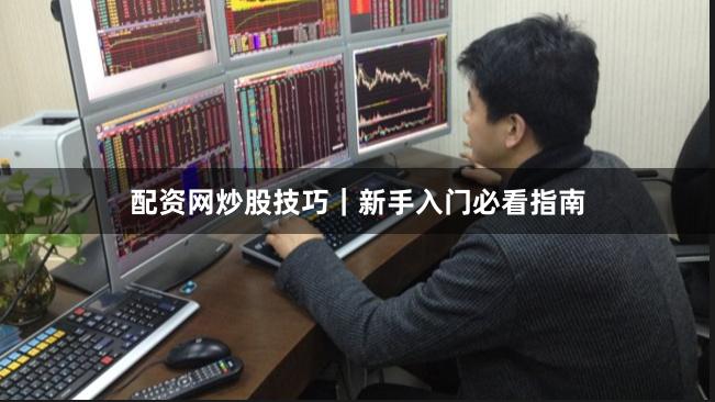 配资网炒股技巧｜新手入门必看指南