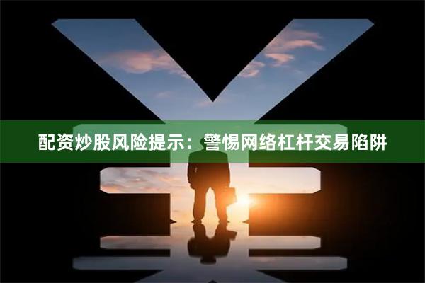 配资炒股风险提示：警惕网络杠杆交易陷阱