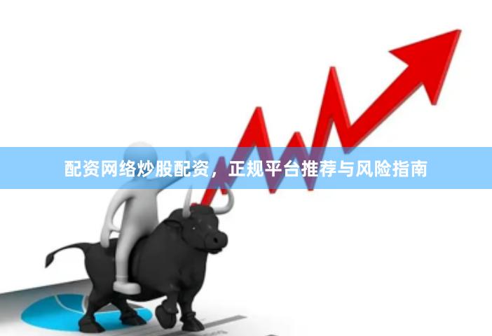 配资网络炒股配资，正规平台推荐与风险指南