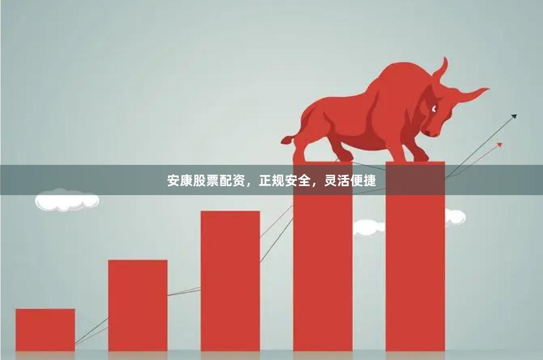 安康股票配资，正规安全，灵活便捷