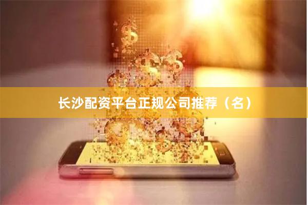 长沙配资平台正规公司推荐（名）