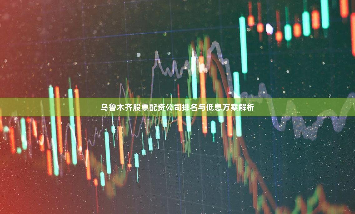 乌鲁木齐股票配资公司排名与低息方案解析