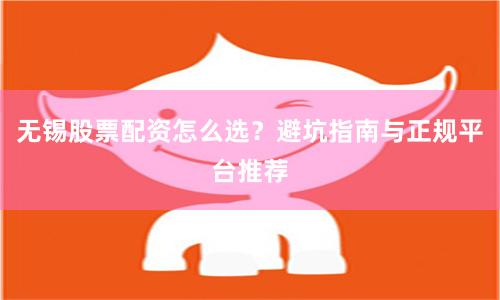 无锡股票配资怎么选？避坑指南与正规平台推荐