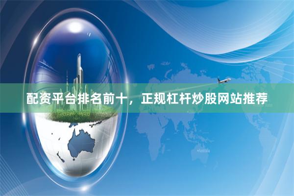 配资平台排名前十，正规杠杆炒股网站推荐
