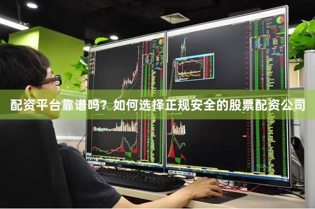 配资平台靠谱吗？如何选择正规安全的股票配资公司