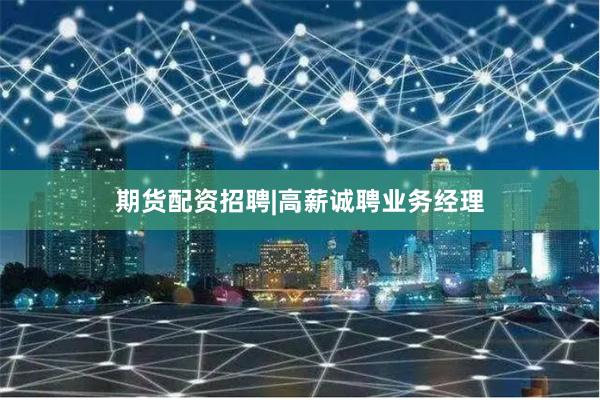 期货配资招聘|高薪诚聘业务经理