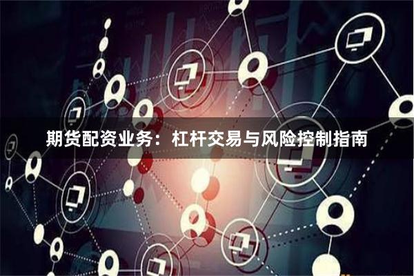 期货配资业务：杠杆交易与风险控制指南